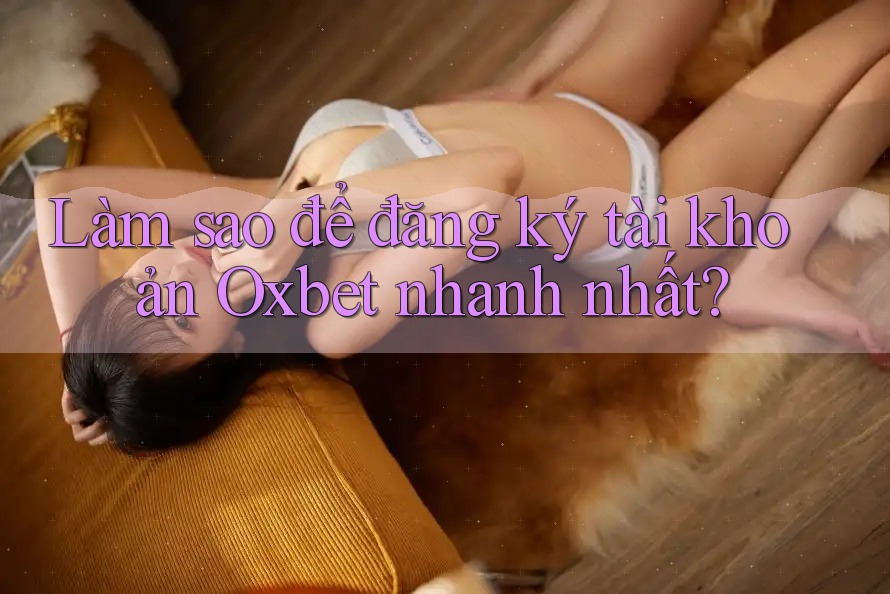 Làm sao để đăng ký tài khoản Oxbet nhanh nhất?