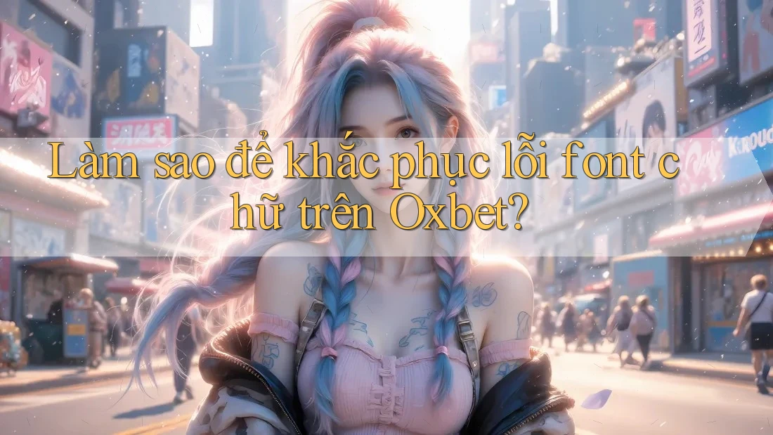 Làm sao để khắc phục lỗi font chữ trên Oxbet?