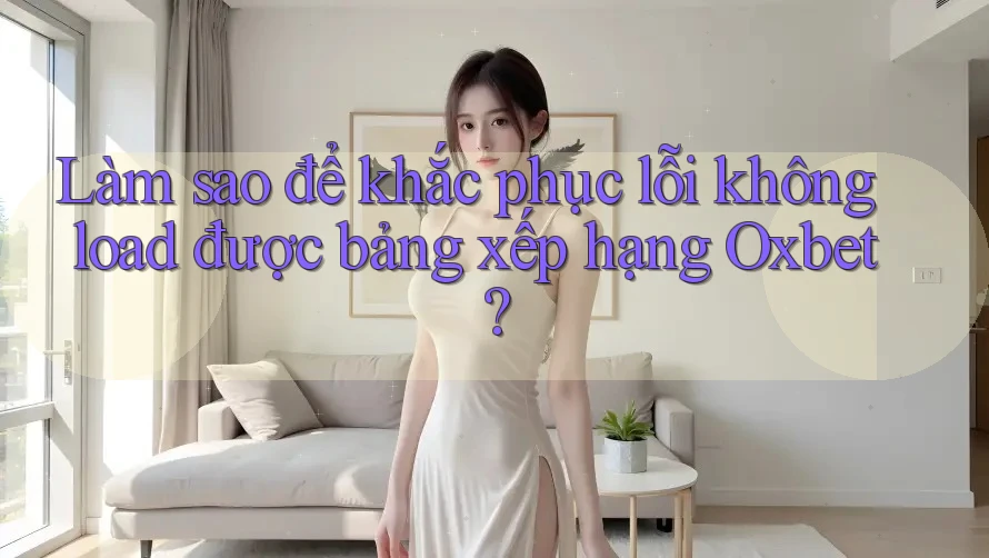 Làm sao để khắc phục lỗi không load được bảng xếp hạng Oxbet?