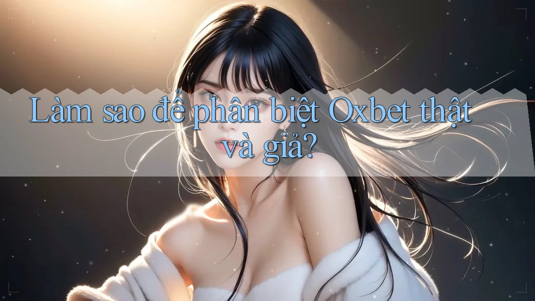 Làm sao để phân biệt Oxbet thật và giả?