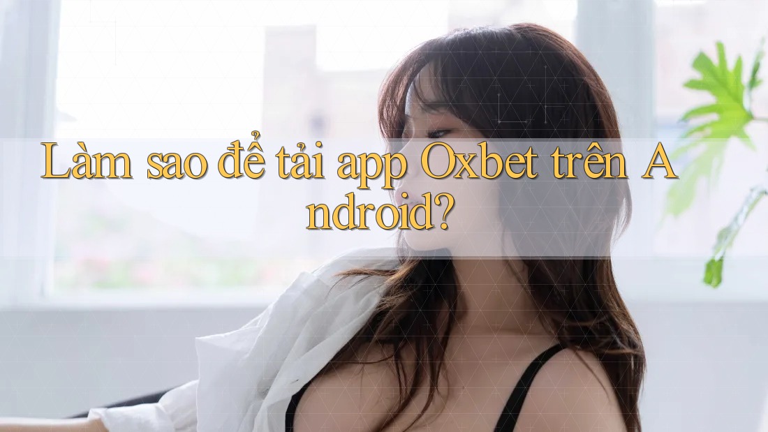 Làm sao để tải app Oxbet trên Android?