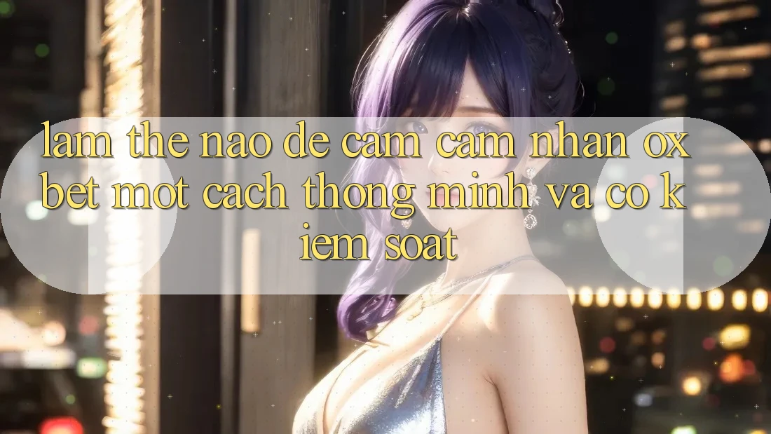 Làm Thế Nào Để Cảm cảm nhận Oxbet Một Cách Thông Minh Và Có kiểm soát?