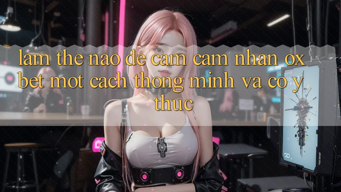 Làm Thế Nào Để Cảm cảm nhận Oxbet Một Cách Thông Minh Và Có ý thức?