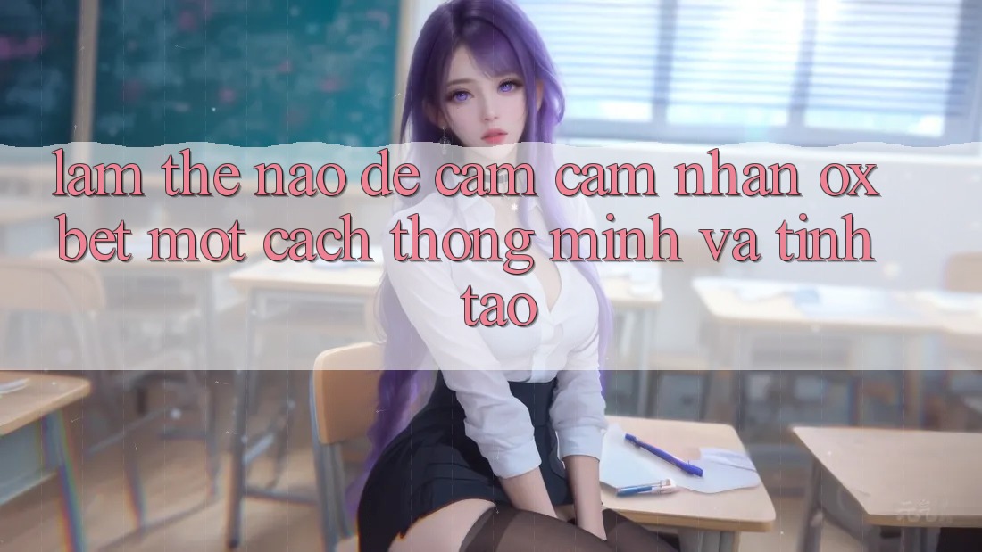 Làm Thế Nào Để Cảm cảm nhận Oxbet Một Cách Thông Minh Và Tỉnh táo?