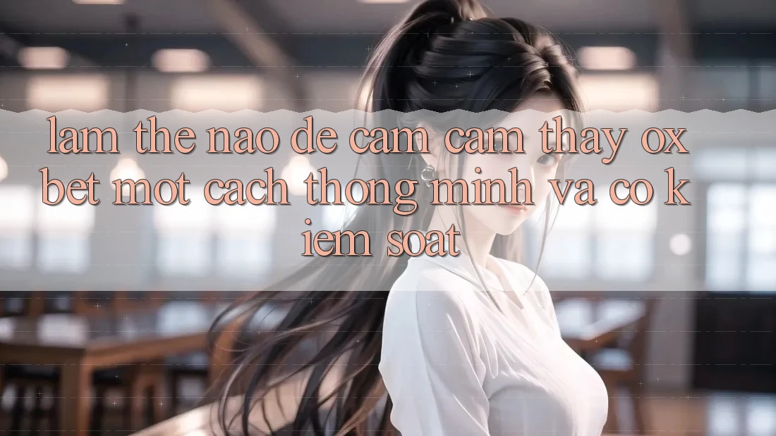 Làm Thế Nào Để Cảm cảm thấy Oxbet Một Cách Thông Minh Và Có kiểm soát?