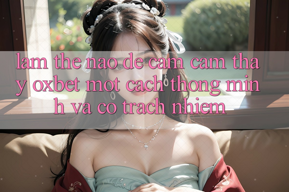 Làm Thế Nào Để Cảm cảm thấy Oxbet Một Cách Thông Minh Và Có Trách Nhiệm?