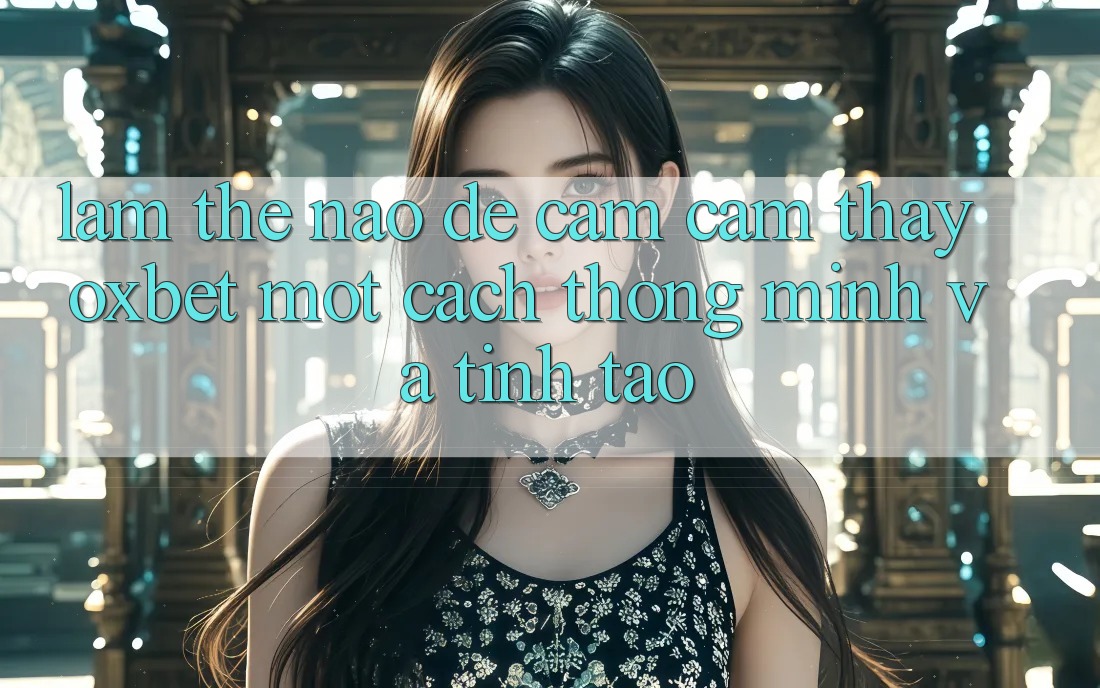 Làm Thế Nào Để Cảm cảm thấy Oxbet Một Cách Thông Minh Và Tỉnh táo?