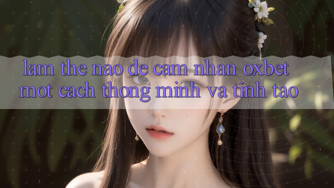 Làm Thế Nào Để Cảm nhận Oxbet Một Cách Thông Minh Và Tỉnh táo?