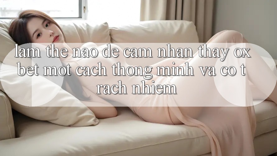 Làm Thế Nào Để Cảm nhận thấy Oxbet Một Cách Thông Minh Và Có Trách Nhiệm?