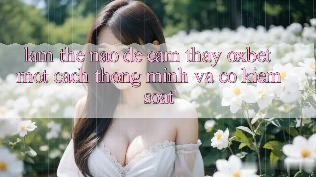 Làm Thế Nào Để Cảm thấy Oxbet Một Cách Thông Minh Và Có kiểm soát?