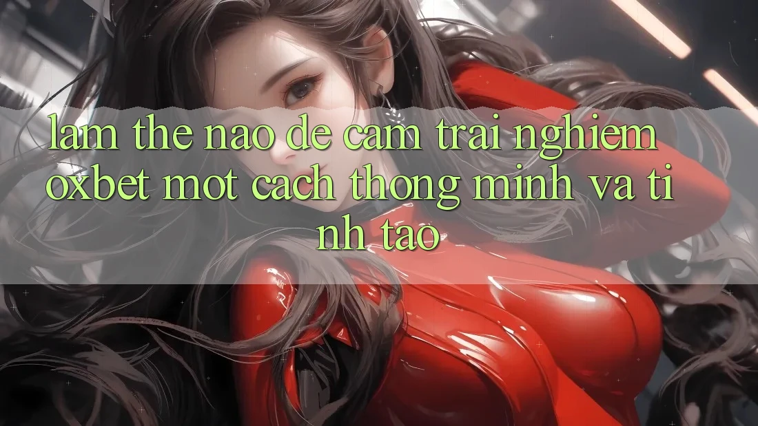 Làm Thế Nào Để Cảm trải nghiệm Oxbet Một Cách Thông Minh Và Tỉnh táo?