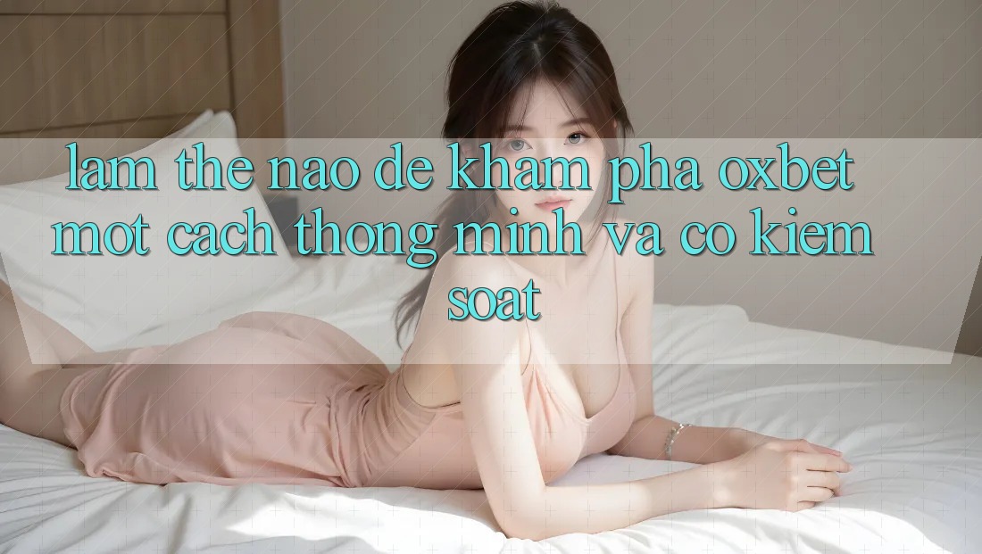 Làm Thế Nào Để Khám phá Oxbet Một Cách Thông Minh Và Có kiểm soát?