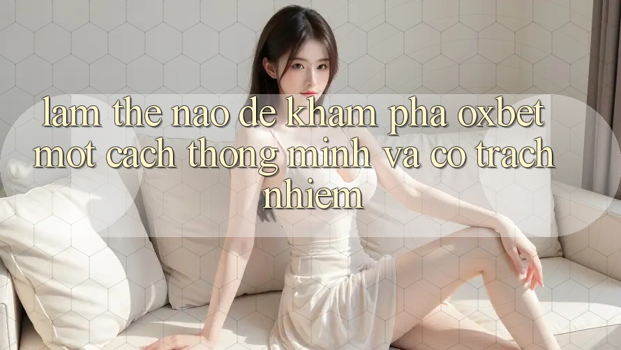 Làm Thế Nào Để Khám phá Oxbet Một Cách Thông Minh Và Có Trách Nhiệm?