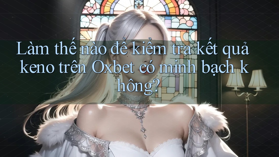 Làm thế nào để kiểm tra kết quả keno trên Oxbet có minh bạch không?