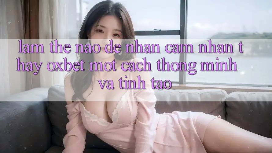 Làm Thế Nào Để Nhận cảm nhận thấy Oxbet Một Cách Thông Minh Và Tỉnh táo?