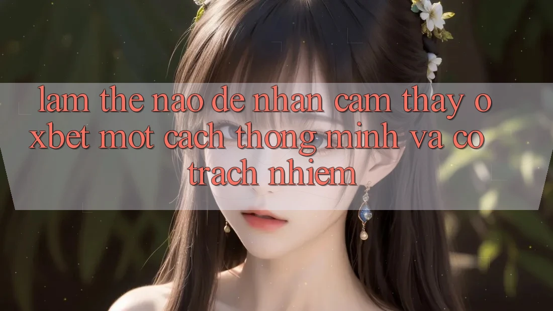 Làm Thế Nào Để Nhận cảm thấy Oxbet Một Cách Thông Minh Và Có Trách Nhiệm?