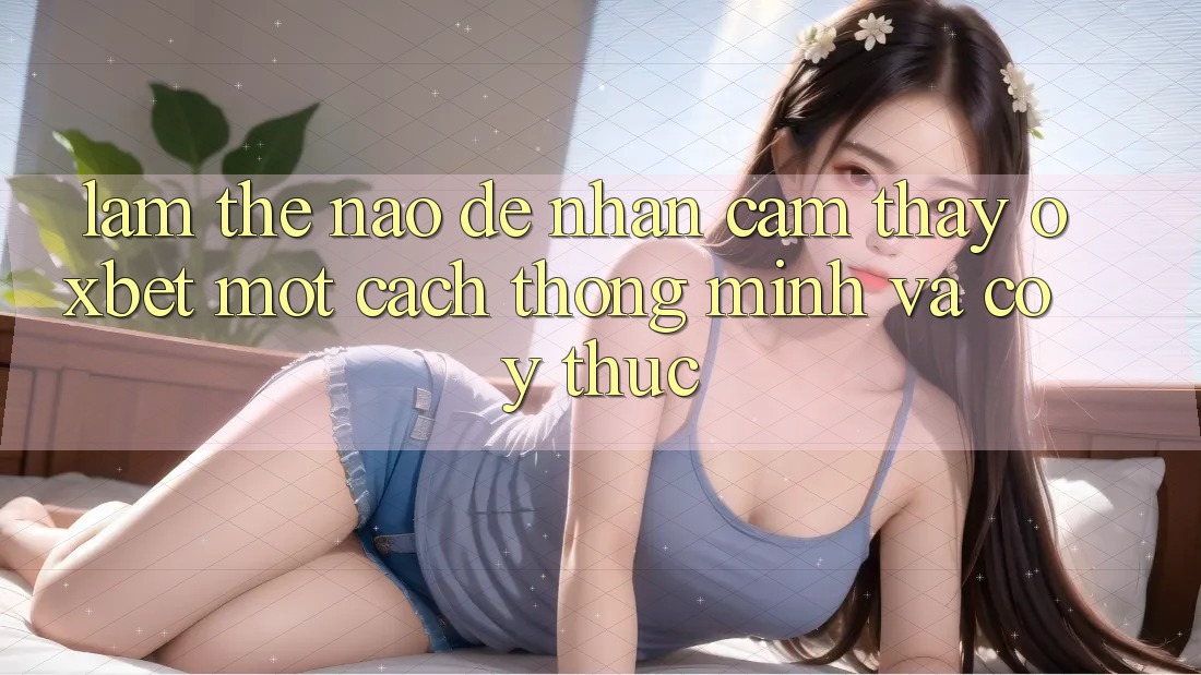 Làm Thế Nào Để Nhận cảm thấy Oxbet Một Cách Thông Minh Và Có ý thức?