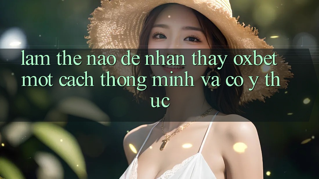 Làm Thế Nào Để Nhận thấy Oxbet Một Cách Thông Minh Và Có ý thức?