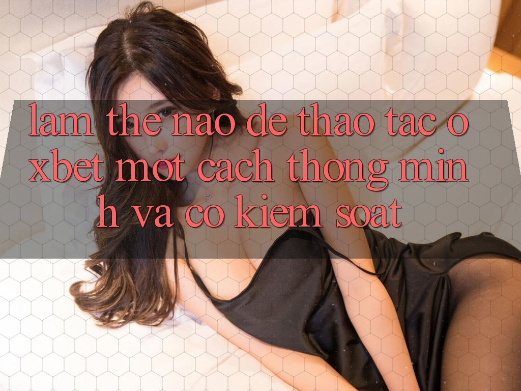 Làm Thế Nào Để Thao tác Oxbet Một Cách Thông Minh Và Có kiểm soát?