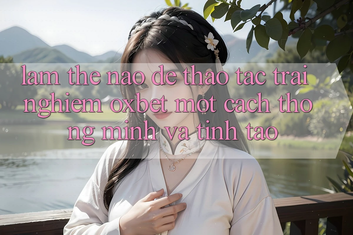 Làm Thế Nào Để Thao tác trải nghiệm Oxbet Một Cách Thông Minh Và Tỉnh táo?
