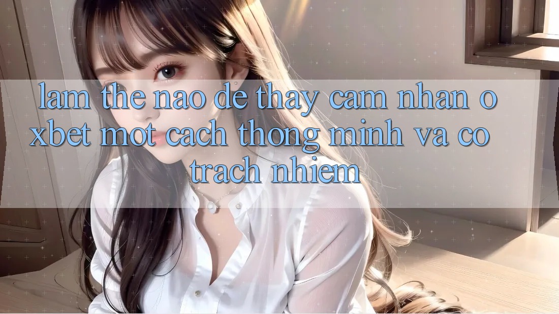 Làm Thế Nào Để Thấy cảm nhận Oxbet Một Cách Thông Minh Và Có Trách Nhiệm?