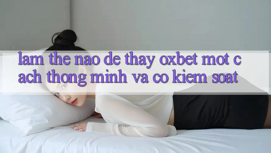 Làm Thế Nào Để Thấy Oxbet Một Cách Thông Minh Và Có kiểm soát?