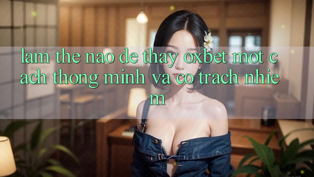 Làm Thế Nào Để Thấy Oxbet Một Cách Thông Minh Và Có Trách Nhiệm?