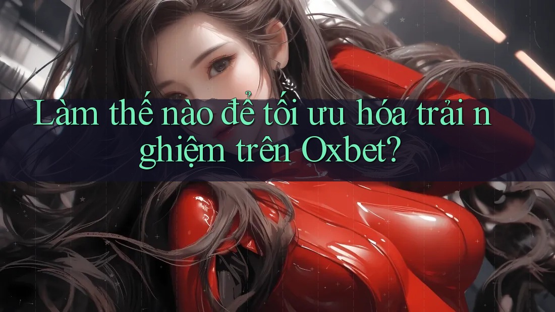 Làm thế nào để tối ưu hóa trải nghiệm trên Oxbet?