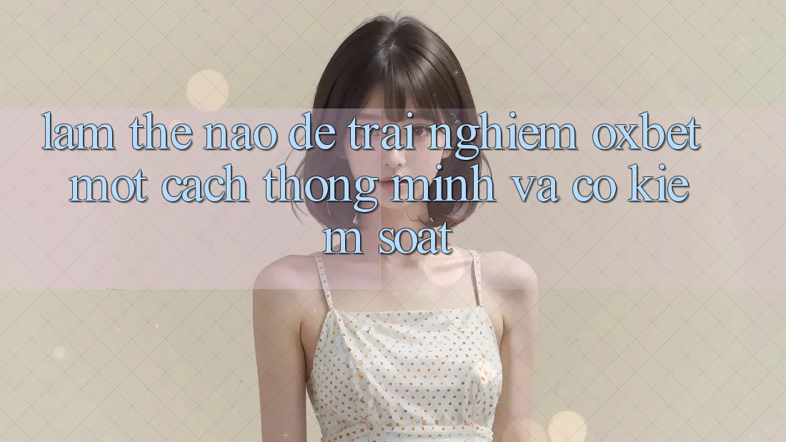 Làm Thế Nào Để Trải Nghiệm Oxbet Một Cách Thông Minh Và Có kiểm soát?