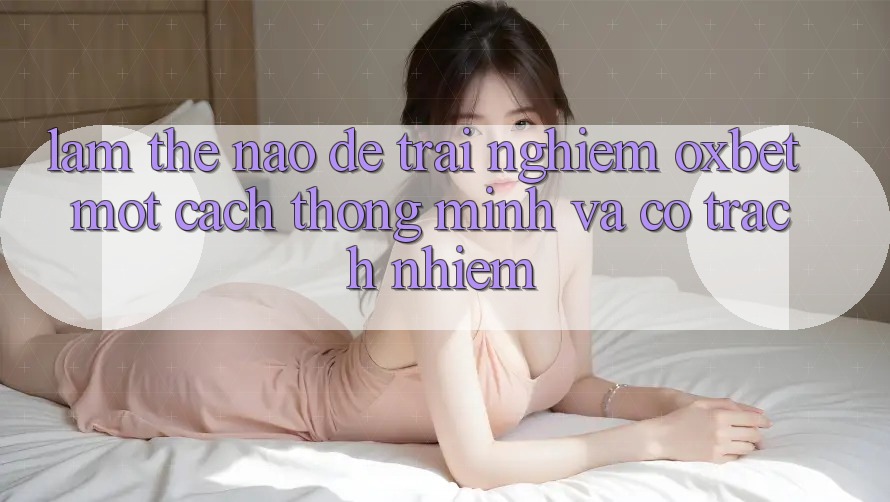 Làm Thế Nào Để Trải Nghiệm Oxbet Một Cách Thông Minh Và Có Trách Nhiệm?