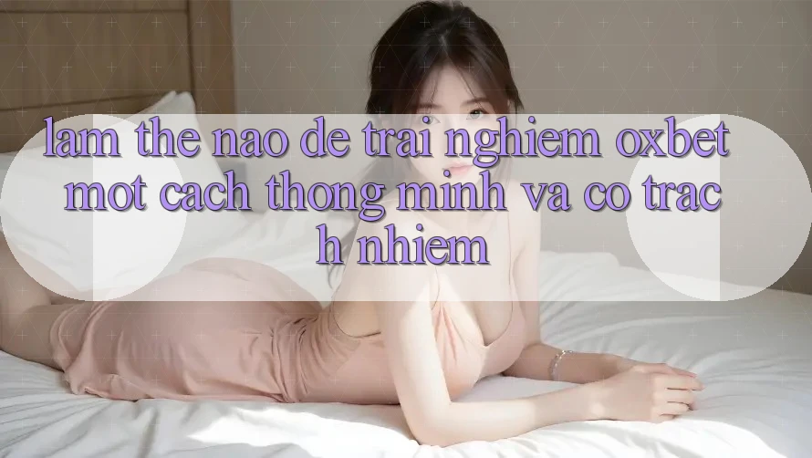 Làm Thế Nào Để Trải Nghiệm Oxbet Một Cách Thông Minh Và Có Trách Nhiệm?