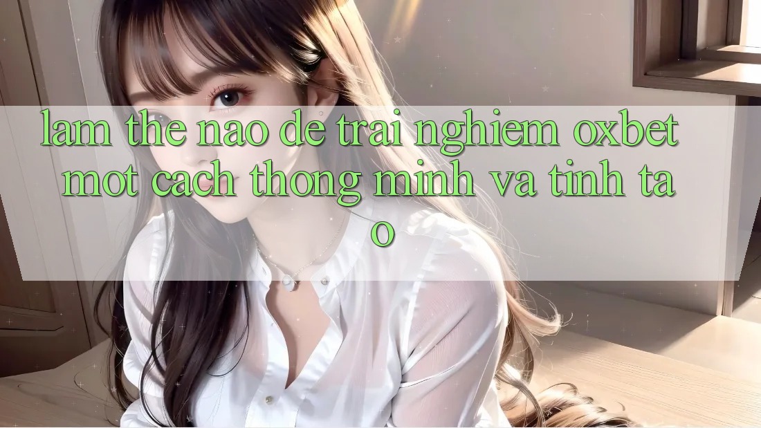 Làm Thế Nào Để Trải nghiệm Oxbet Một Cách Thông Minh Và Tỉnh táo?