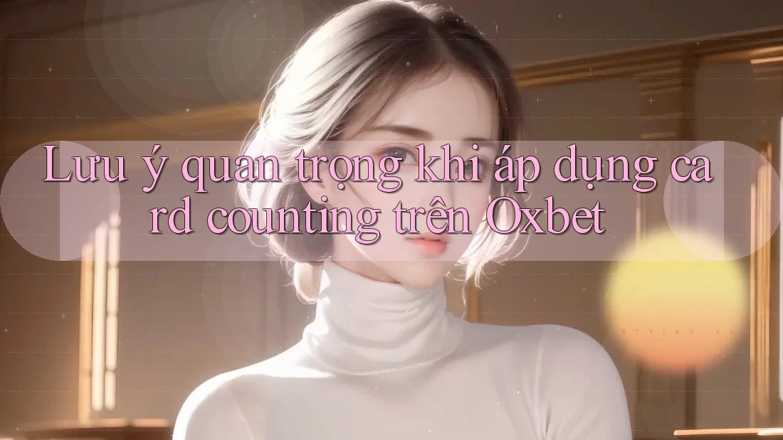 Lưu ý quan trọng khi áp dụng card counting trên Oxbet