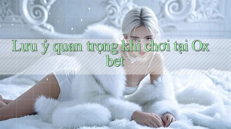 Lưu ý quan trọng khi chơi tại Oxbet