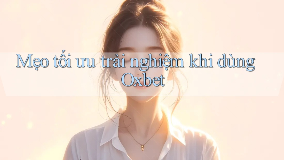 Mẹo tối ưu trải nghiệm khi dùng Oxbet