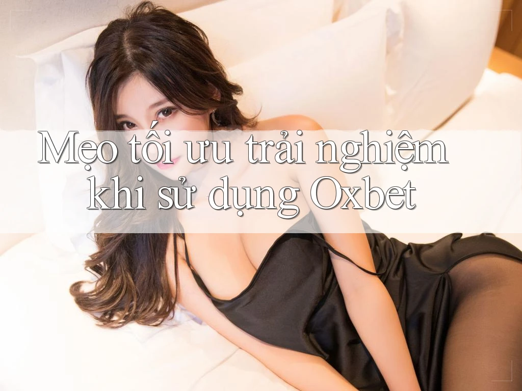 Mẹo tối ưu trải nghiệm khi sử dụng Oxbet