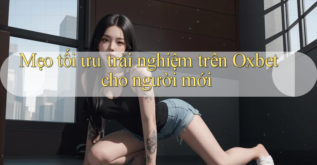 Mẹo tối ưu trải nghiệm trên Oxbet cho người mới