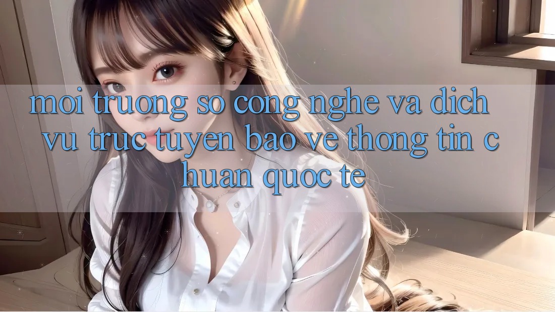 Môi trường số Công Nghệ Và Dịch vụ trực tuyến Bảo vệ thông tin Chuẩn Quốc Tế
