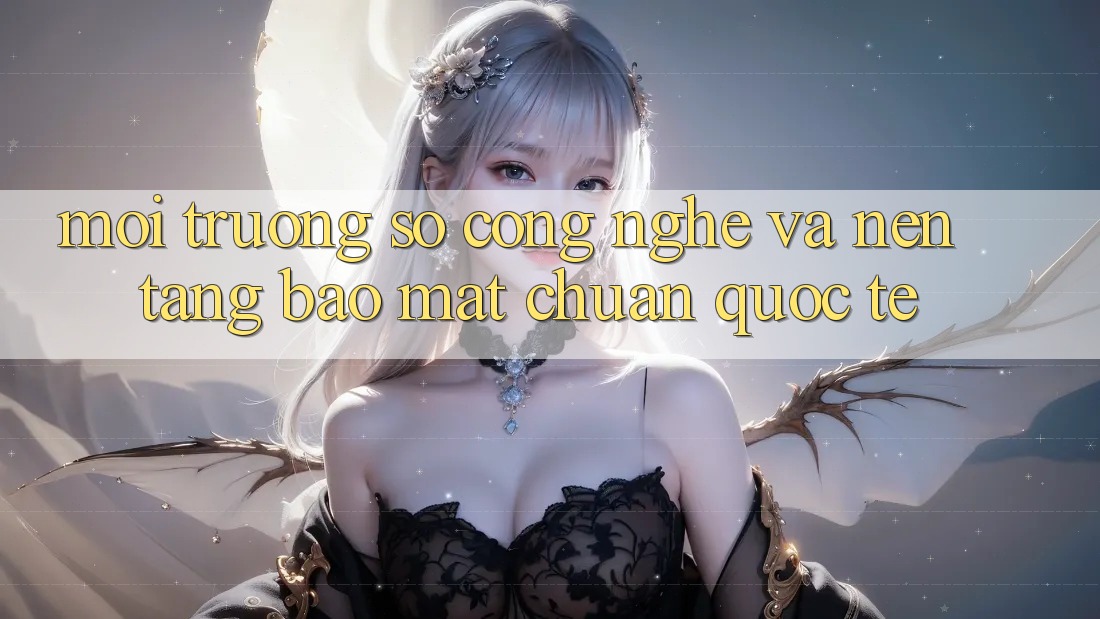 Môi trường số Công Nghệ Và Nền tảng Bảo Mật Chuẩn Quốc Tế