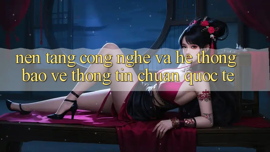 Nền Tảng Công Nghệ Và Hệ Thống Bảo vệ thông tin Chuẩn Quốc Tế