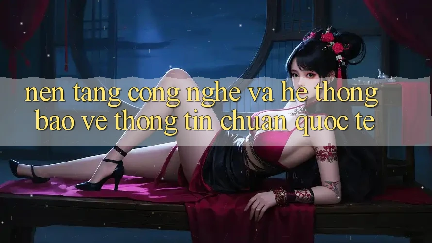Nền Tảng Công Nghệ Và Hệ Thống Bảo vệ thông tin Chuẩn Quốc Tế