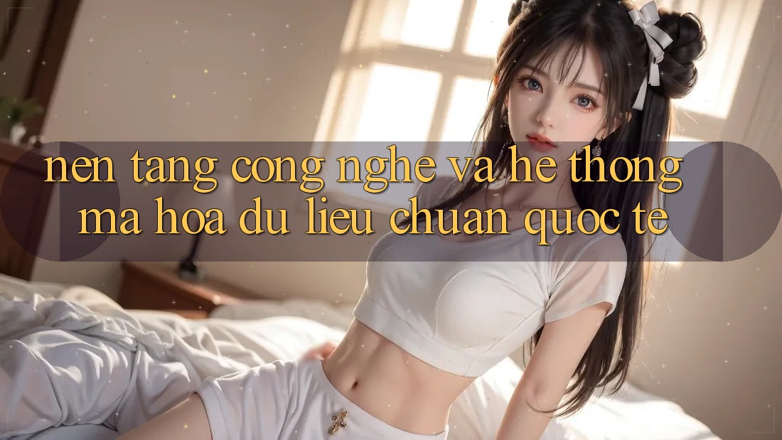 Nền Tảng Công Nghệ Và Hệ Thống Mã hóa dữ liệu Chuẩn Quốc Tế