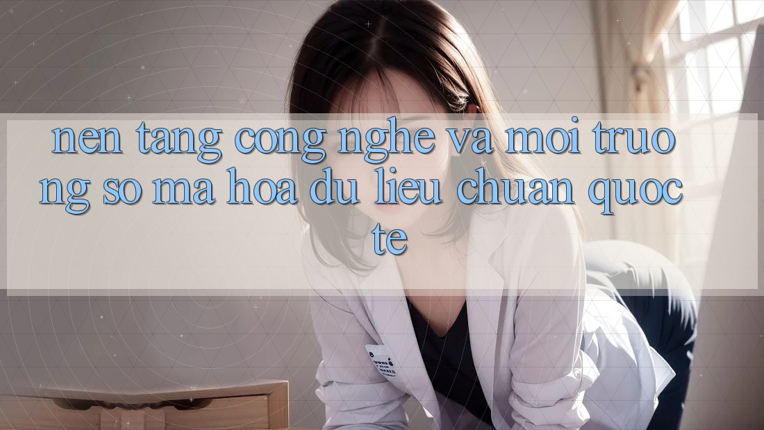 Nền Tảng Công Nghệ Và Môi trường số Mã hóa dữ liệu Chuẩn Quốc Tế