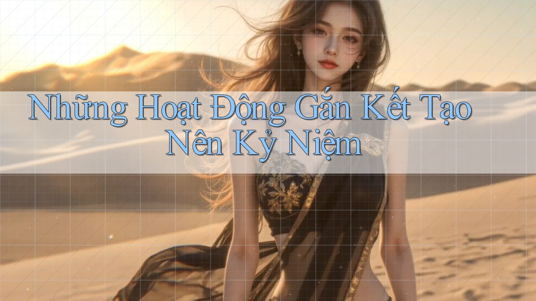 Những Hoạt Động Gắn Kết Tạo Nên Kỷ Niệm Những Hoạt Động Gắn Kết Tạo Nên Kỷ Niệm
