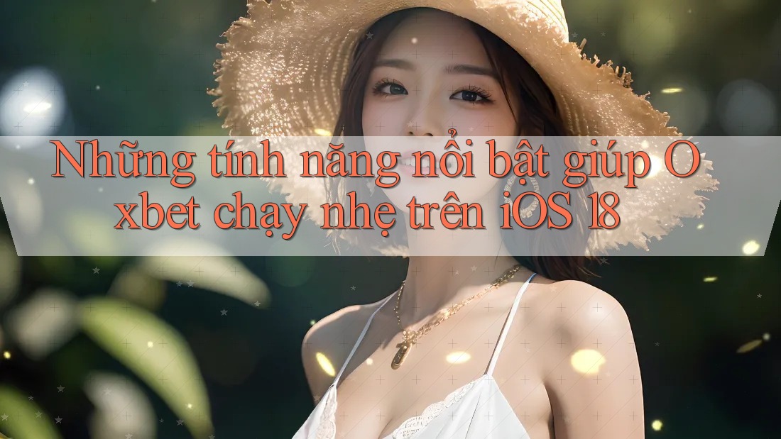 Những tính năng nổi bật giúp Oxbet chạy nhẹ trên iOS 18