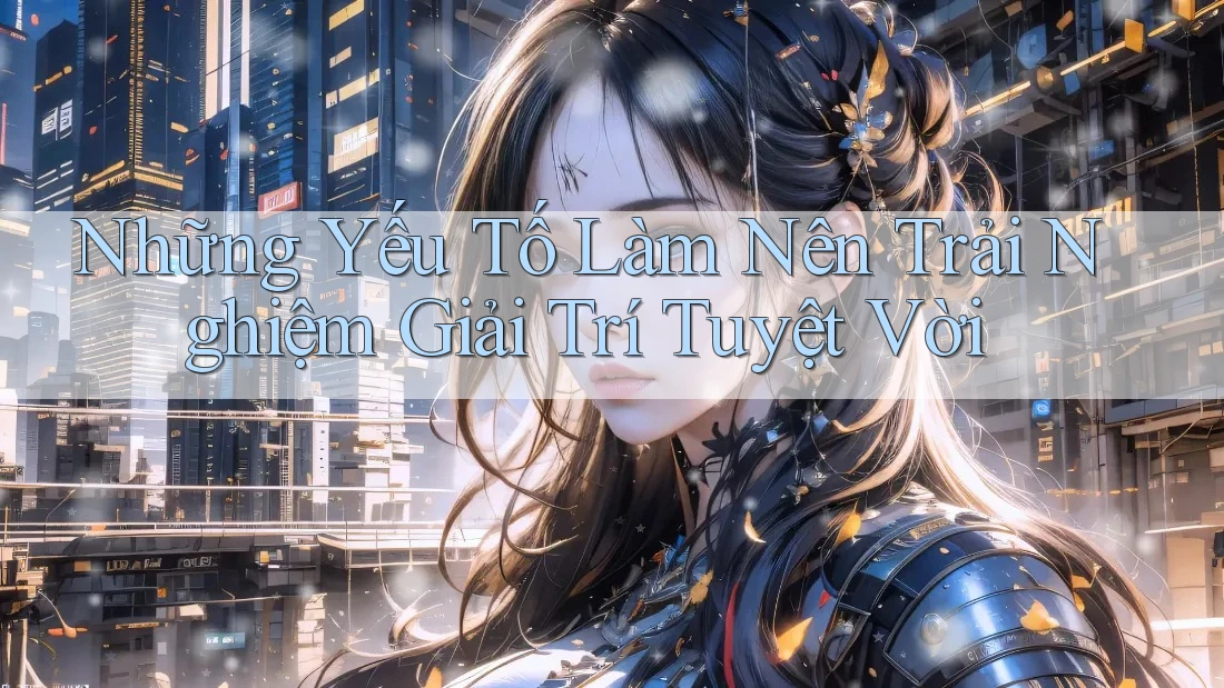 Những Yếu Tố Làm Nên Trải Nghiệm Giải Trí Tuyệt Vời
