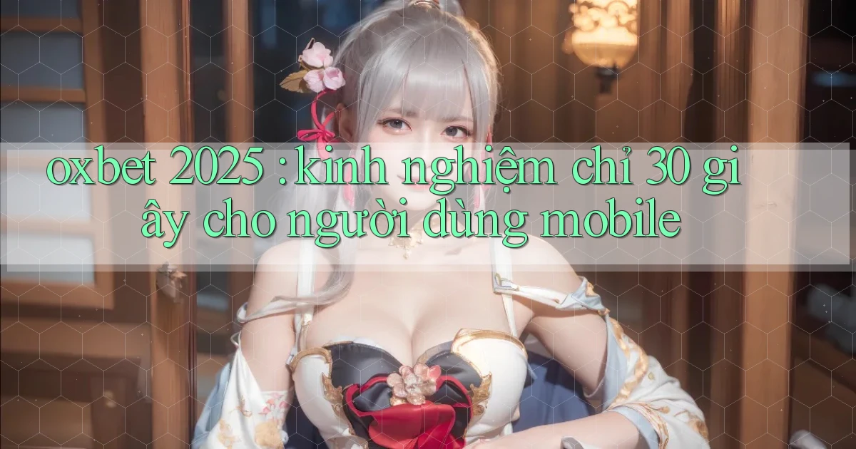 oxbet 2025 kinh nghiệm chỉ 30 giây cho người dùng mobile