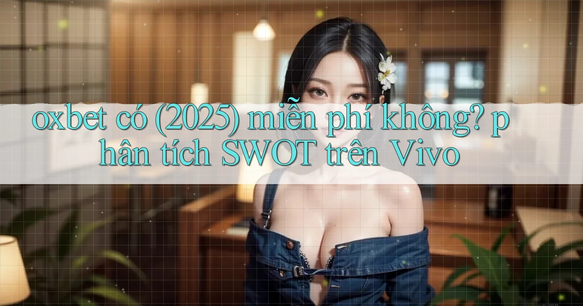 oxbet có (2025) miễn phí không phân tích SWOT trên Vivo