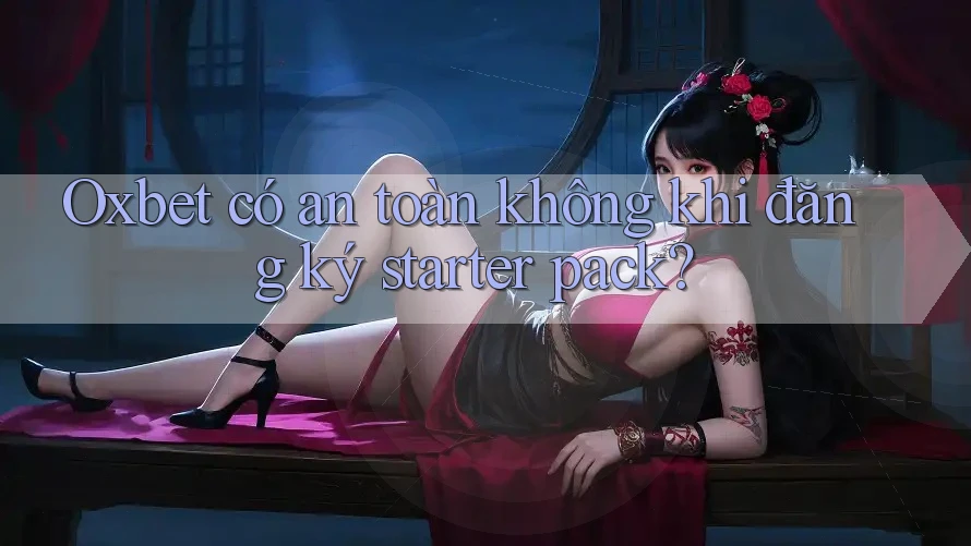 Oxbet có an toàn không khi đăng ký starter pack? Oxbet có an toàn không khi đăng ký starter pack?
