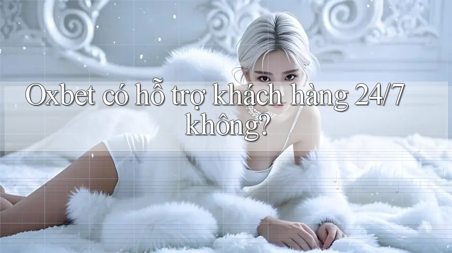 Oxbet có hỗ trợ khách hàng 24/7 không?